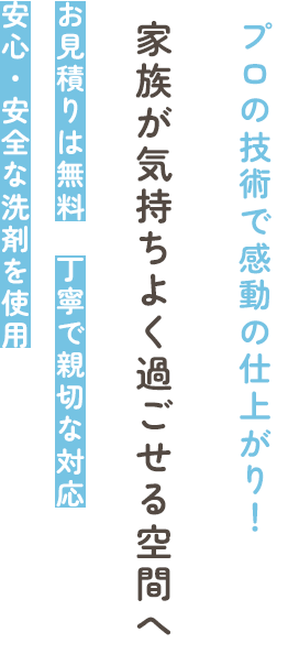プロの技術で感動の仕上がり！ 家族が気持ちよく過ごせる空間へ | お見積りは無料　丁寧で親切な対応　安心・安全な洗剤を使用
